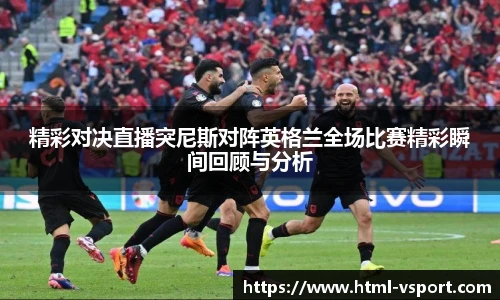 精彩对决直播突尼斯对阵英格兰全场比赛精彩瞬间回顾与分析